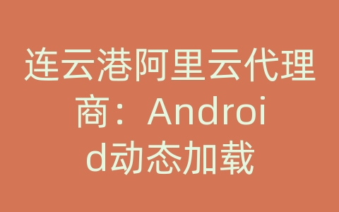 连云港阿里云代理商：Android动态加载