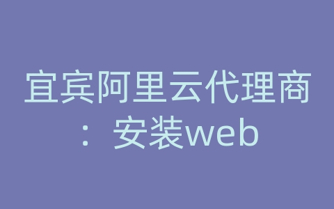 宜宾阿里云代理商：安装web