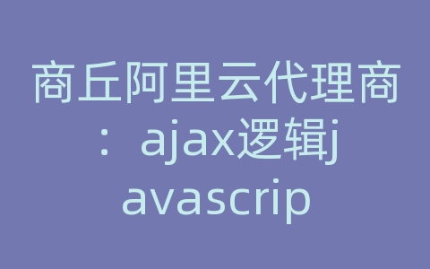 商丘阿里云代理商：ajax逻辑javascript