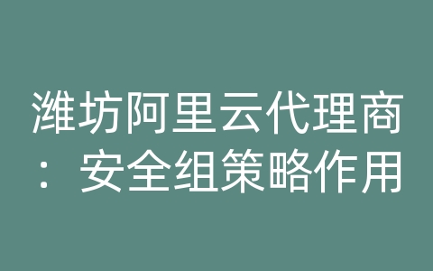 潍坊阿里云代理商：安全组策略作用