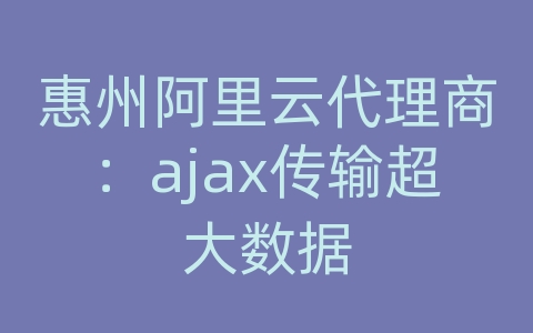 惠州阿里云代理商：ajax传输超大数据