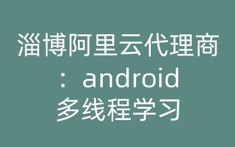 淄博阿里云代理商：android多线程学习