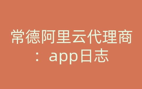 常德阿里云代理商：app日志