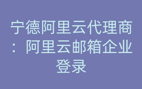 宁德阿里云代理商：阿里云邮箱企业登录