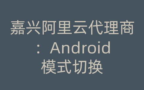 嘉兴阿里云代理商：Android模式切换