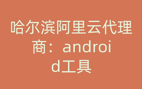 哈尔滨阿里云代理商：android工具