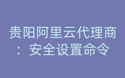 贵阳阿里云代理商：安全设置命令