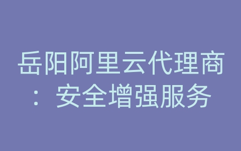 岳阳阿里云代理商：安全增强服务