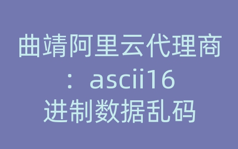 曲靖阿里云代理商：ascii16进制数据乱码