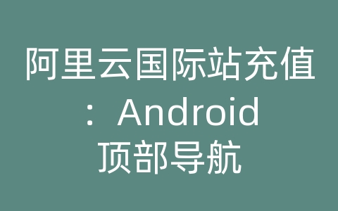 阿里云国际站充值：Android顶部导航