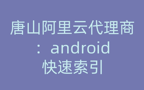 唐山阿里云代理商：android快速索引