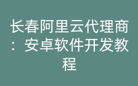 长春阿里云代理商：安卓软件开发教程