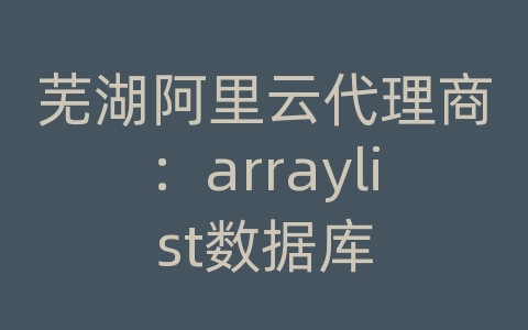 芜湖阿里云代理商：arraylist数据库