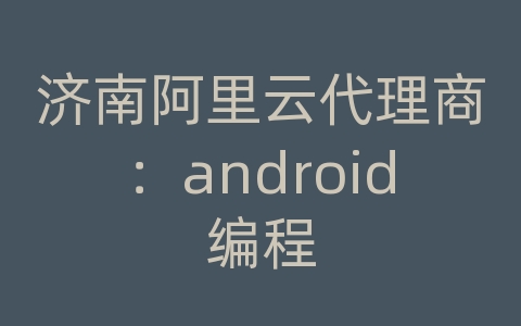济南阿里云代理商：android编程