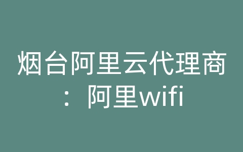 烟台阿里云代理商：阿里wifi