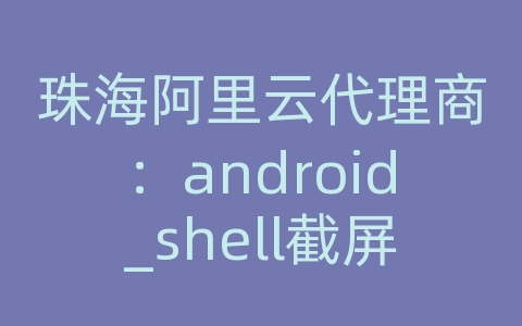 珠海阿里云代理商：android_shell截屏