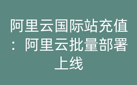 阿里云国际站充值：阿里云批量部署上线