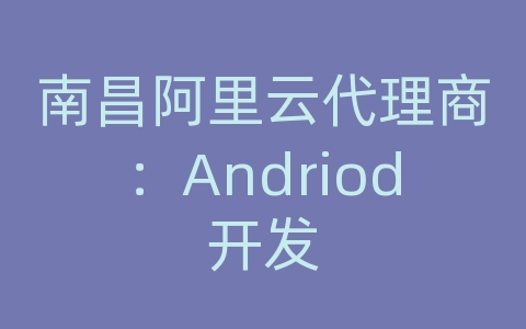 南昌阿里云代理商：Andriod开发