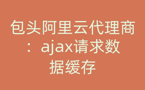 包头阿里云代理商：ajax请求数据缓存