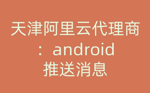 天津阿里云代理商：android推送消息