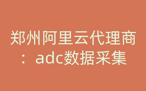 郑州阿里云代理商：adc数据采集