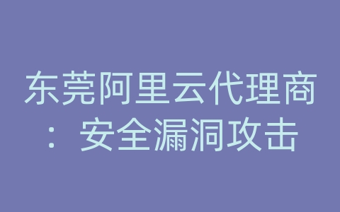 东莞阿里云代理商：安全漏洞攻击