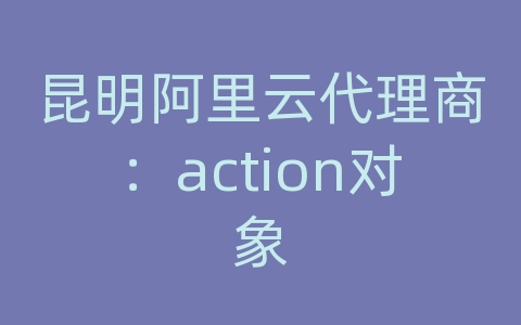 昆明阿里云代理商：action对象