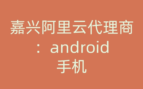 嘉兴阿里云代理商：android手机