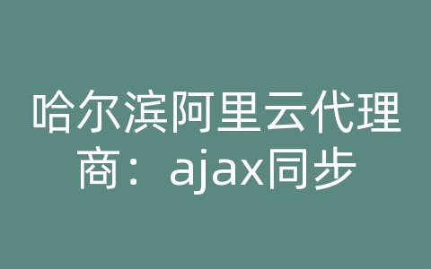 哈尔滨阿里云代理商：ajax同步