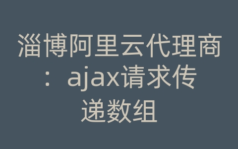 淄博阿里云代理商：ajax请求传递数组