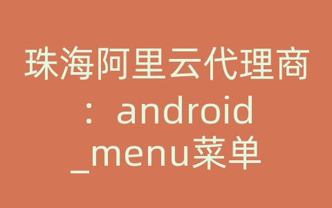珠海阿里云代理商：android_menu菜单