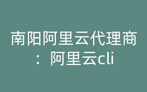 南阳阿里云代理商：阿里云cli