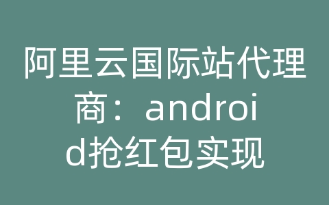 阿里云国际站代理商：android抢红包实现