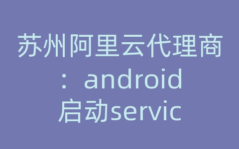 苏州阿里云代理商：android启动service