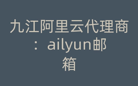 九江阿里云代理商：ailyun邮箱