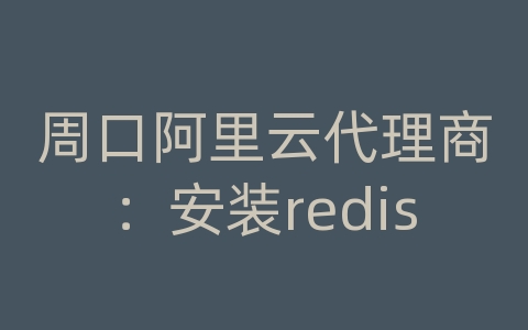 周口阿里云代理商：安装redis