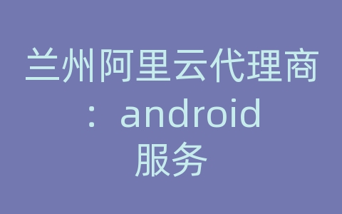 兰州阿里云代理商：android服务