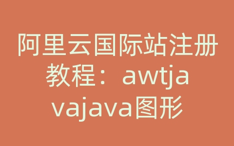 阿里云国际站注册教程：awtjavajava图形界面队列