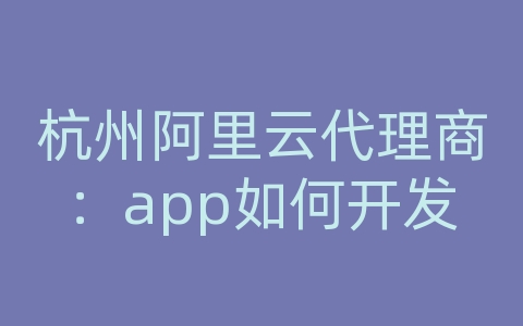 杭州阿里云代理商：app如何开发