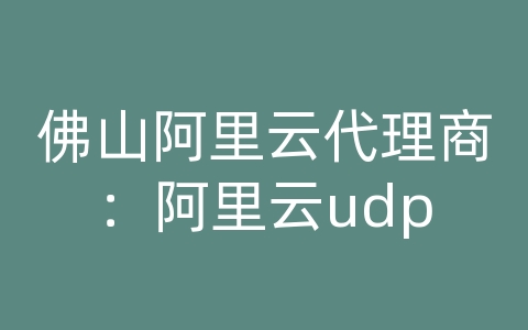 佛山阿里云代理商：阿里云udp