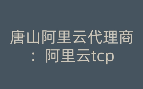 唐山阿里云代理商：阿里云tcp