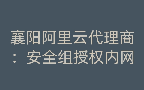 襄阳阿里云代理商：安全组授权内网