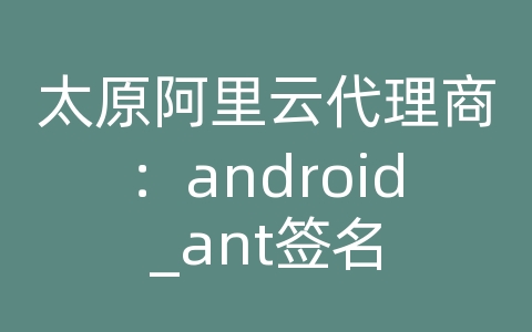 太原阿里云代理商：android_ant签名