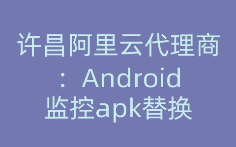 许昌阿里云代理商：Android监控apk替换