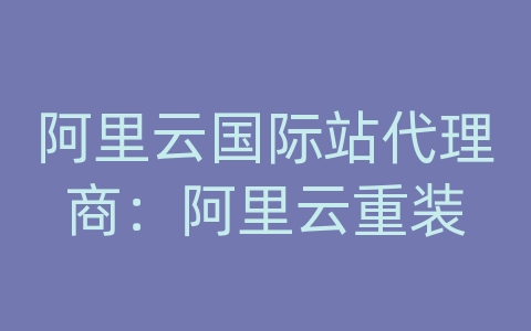 阿里云国际站代理商：阿里云重装