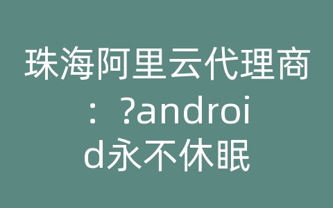 珠海阿里云代理商：?android永不休眠