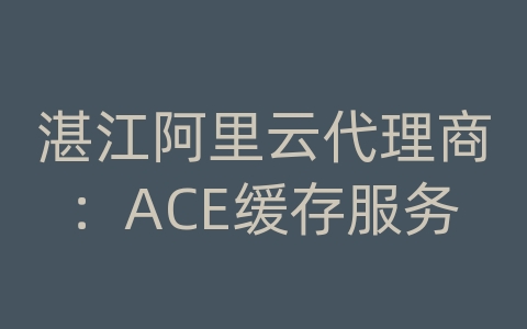 湛江阿里云代理商：ACE缓存服务