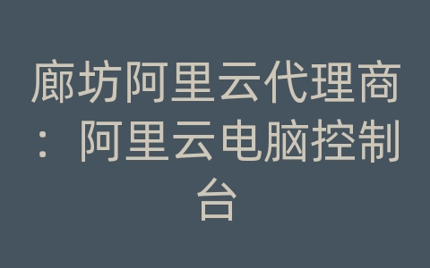 廊坊阿里云代理商：阿里云电脑控制台