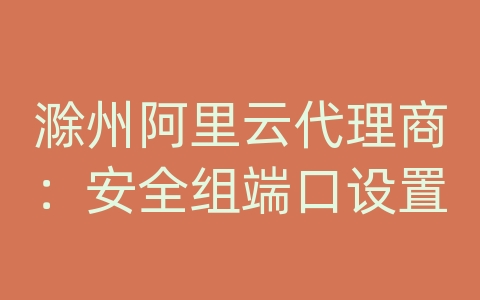 滁州阿里云代理商：安全组端口设置