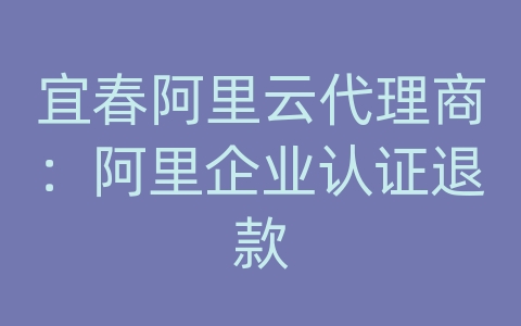 宜春阿里云代理商：阿里企业认证退款